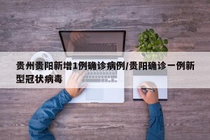 贵州贵阳新增1例确诊病例/贵阳确诊一例新型冠状病毒