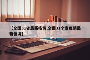 【全国31省最新疫情,全国31个省疫情最新情况】