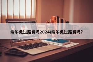 端午免过路费吗2024/端午免过路费吗?