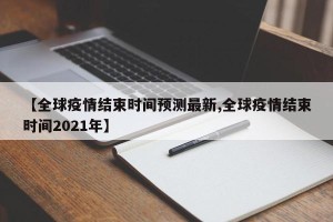 【全球疫情结束时间预测最新,全球疫情结束时间2021年】