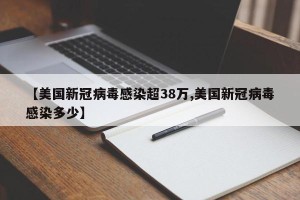 【美国新冠病毒感染超38万,美国新冠病毒感染多少】