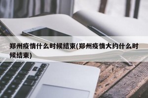郑州疫情什么时候结束(郑州疫情大约什么时候结束)