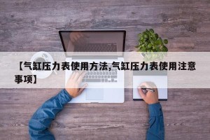 【气缸压力表使用方法,气缸压力表使用注意事项】