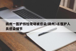 扬州一医护核检现场被感染/扬州3名医护人员感染细节