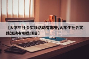 【大学生社会实践活动有哪些,大学生社会实践活动有哪些项目】