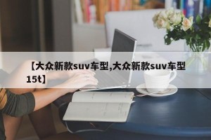 【大众新款suv车型,大众新款suv车型15t】