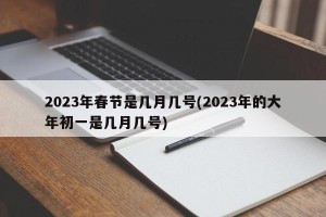 2023年春节是几月几号(2023年的大年初一是几月几号)