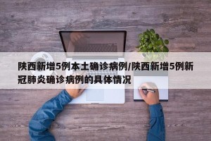 陕西新增5例本土确诊病例/陕西新增5例新冠肺炎确诊病例的具体情况