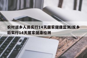 农村返乡人员实行14天居家健康监测/反乡后实行14天居家健康检测