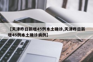 【天津昨日新增45例本土确诊,天津昨日新增45例本土确诊病例】