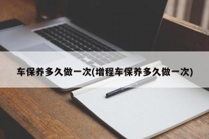 车保养多久做一次(增程车保养多久做一次)