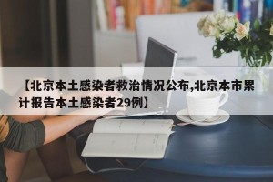 【北京本土感染者救治情况公布,北京本市累计报告本土感染者29例】