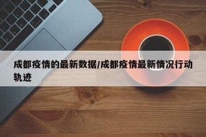 成都疫情的最新数据/成都疫情最新情况行动轨迹