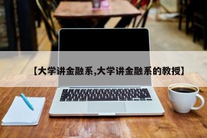 【大学讲金融系,大学讲金融系的教授】