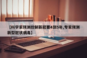 【科学家预测控制新冠要4到5年,专家预测新型冠状病毒】