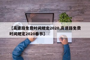 【高速路免费时间规定2020,高速路免费时间规定2020春节】