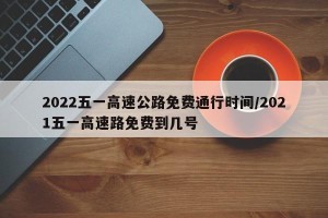 2022五一高速公路免费通行时间/2021五一高速路免费到几号
