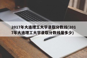2017年大连理工大学录取分数线(2017年大连理工大学录取分数线是多少)