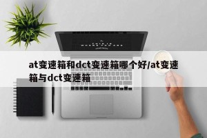 at变速箱和dct变速箱哪个好/at变速箱与dct变速箱