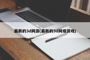 最新的3d网游(最新的3d网络游戏)