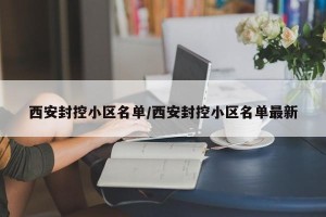 西安封控小区名单/西安封控小区名单最新