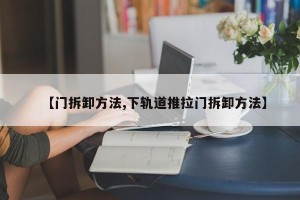 【门拆卸方法,下轨道推拉门拆卸方法】