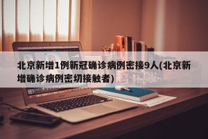 北京新增1例新冠确诊病例密接9人(北京新增确诊病例密切接触者)