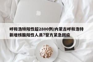 呼和浩特阳性超2800例/内蒙古呼和浩特新增核酸阳性人员?警方紧急回应