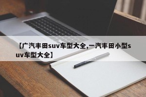 【广汽丰田suv车型大全,一汽丰田小型suv车型大全】