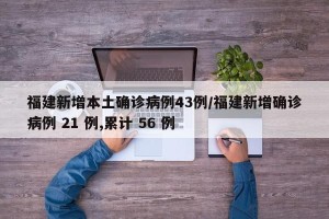福建新增本土确诊病例43例/福建新增确诊病例 21 例,累计 56 例