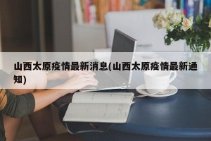 山西太原疫情最新消息(山西太原疫情最新通知)