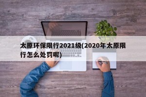 太原环保限行2021级(2020年太原限行怎么处罚呢)