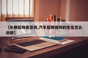 【车辆后排座垫拆,汽车后排座椅的坐垫怎么拆卸】