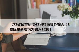 【31省区市新增41例均为境外输入,31省区市新增境外输入12例】