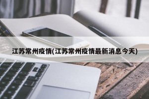 江苏常州疫情(江苏常州疫情最新消息今天)