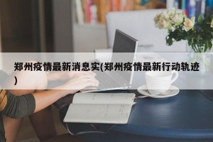 郑州疫情最新消息实(郑州疫情最新行动轨迹)