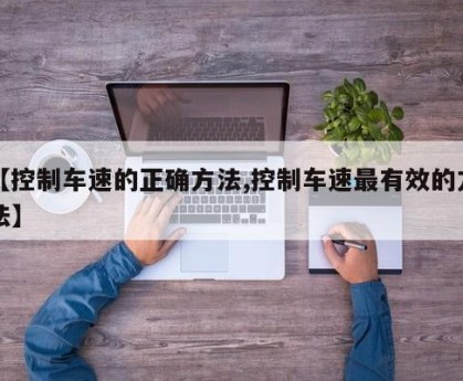 【控制车速的正确方法,控制车速最有效的方法】
