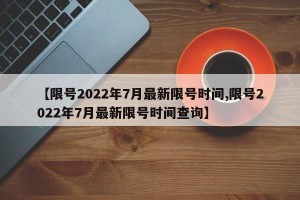 【限号2022年7月最新限号时间,限号2022年7月最新限号时间查询】