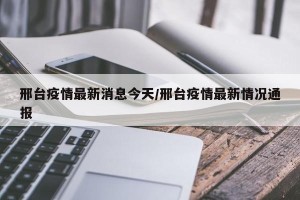 邢台疫情最新消息今天/邢台疫情最新情况通报