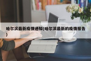 哈尔滨最新疫情通知(哈尔滨最新的疫情报告)