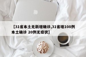 【31省本土无新增确诊,31省增108例本土确诊 20例无症状】