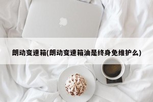 朗动变速箱(朗动变速箱油是终身免维护么)