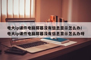 电大ip课件电脑屏幕没有信息显示怎么办/电大ip课件电脑屏幕没有信息显示怎么办呀