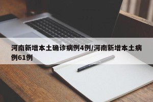 河南新增本土确诊病例4例/河南新增本土病例61例