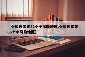 【全国近来有22个中风险地区,全国近来有65个中风险地区】