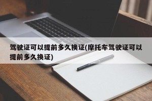 驾驶证可以提前多久换证(摩托车驾驶证可以提前多久换证)