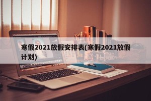寒假2021放假安排表(寒假2021放假计划)
