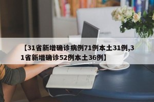 【31省新增确诊病例71例本土31例,31省新增确诊52例本土36例】