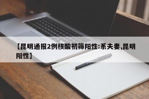 【昆明通报2例核酸初筛阳性:系夫妻,昆明 阳性】