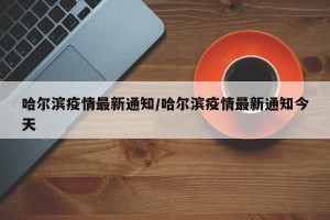 哈尔滨疫情最新通知/哈尔滨疫情最新通知今天